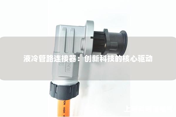 液冷管路連接器：創(chuàng)新科技的核心驅(qū)動