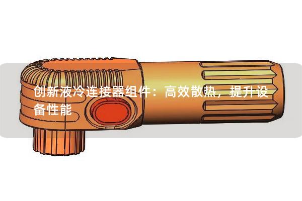 創(chuàng)新液冷連接器組件：高效散熱，提升設(shè)備性能