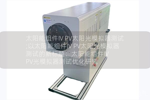 太陽能組件IV PV太陽光模擬器測試;以太陽能組件IV PV太陽光模擬器測試的新標題：太陽能組件IV PV光模擬器測試優化研究