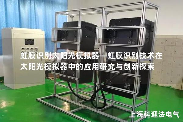 虹膜識別太陽光模擬器—虹膜識別技術在太陽光模擬器中的應用研究與創新探索